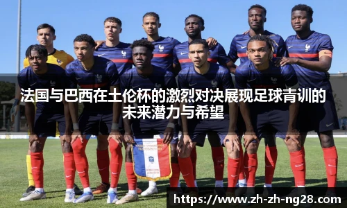 法国与巴西在土伦杯的激烈对决展现足球青训的未来潜力与希望