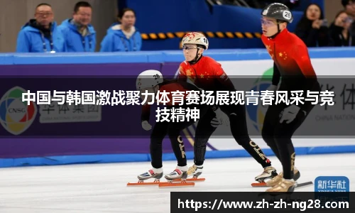 中国与韩国激战聚力体育赛场展现青春风采与竞技精神