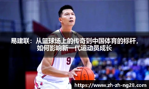 易建联：从篮球场上的传奇到中国体育的标杆，如何影响新一代运动员成长